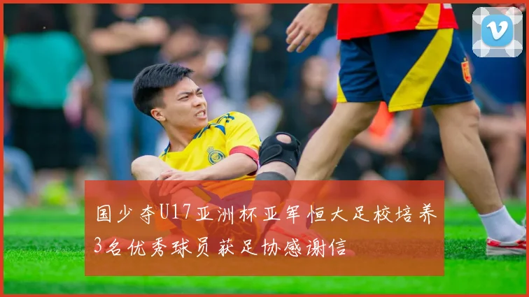 国少夺U17亚洲杯亚军恒大足校培养3名优秀球员获足协感谢信