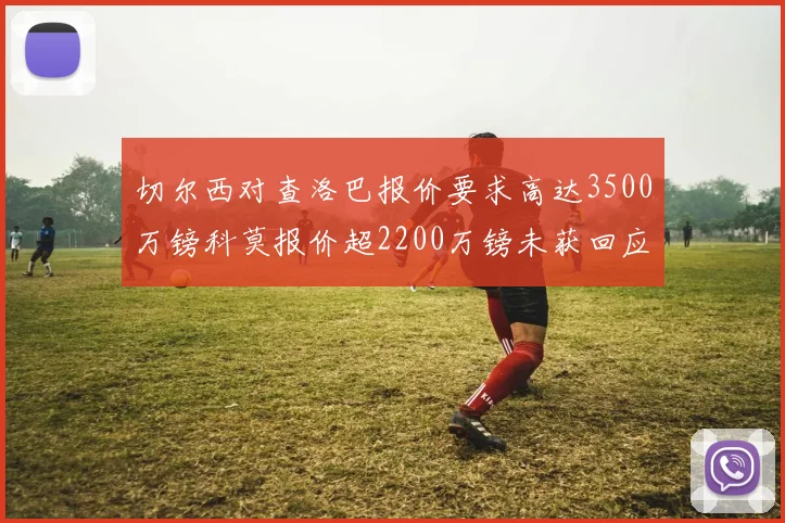 切尔西对查洛巴报价要求高达3500万镑科莫报价超2200万镑未获回应