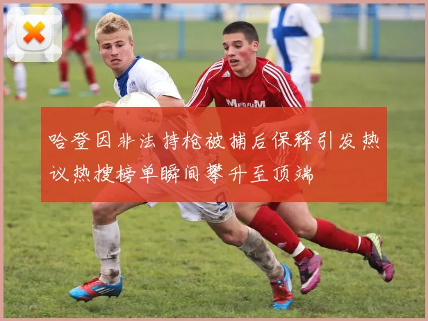 哈登因非法持枪被捕后保释引发热议热搜榜单瞬间攀升至顶端