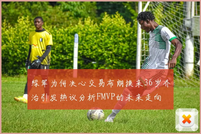 绿军为何决心交易布朗换来36岁乔治引发热议分析FMVP的未来走向