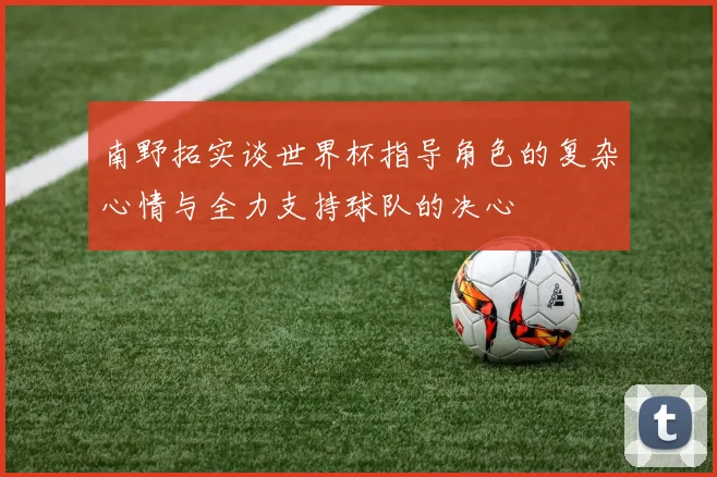 南野拓实谈世界杯指导角色的复杂心情与全力支持球队的决心