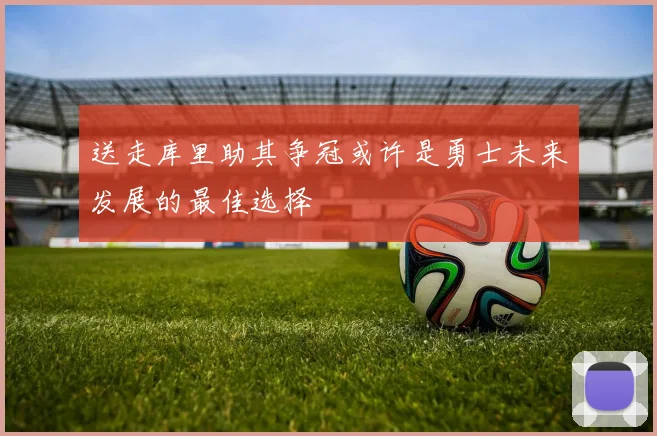 送走库里助其争冠或许是勇士未来发展的最佳选择