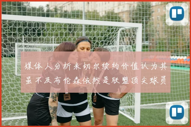 媒体人分析米切尔续约价值认为其虽不及布伦森依然是联盟顶尖球员