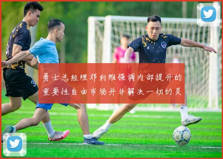 勇士总经理邓利维强调内部提升的重要性自由市场并非解决一切的灵丹妙药