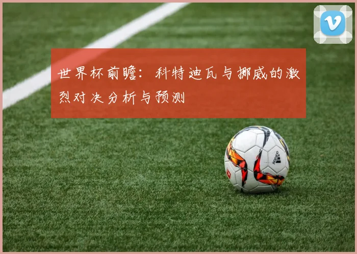 世界杯前瞻：科特迪瓦与挪威的激烈对决分析与预测