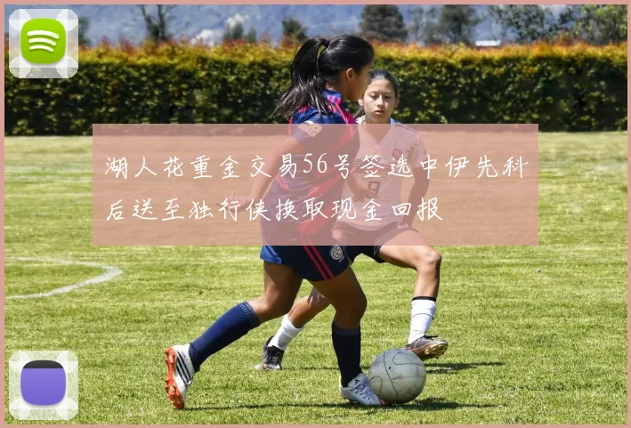 湖人花重金交易56号签选中伊先科后送至独行侠换取现金回报