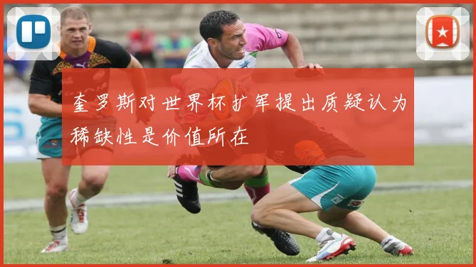 奎罗斯对世界杯扩军提出质疑认为稀缺性是价值所在