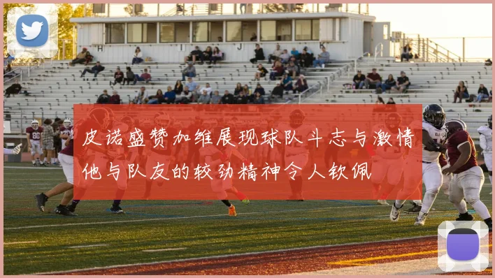 皮诺盛赞加维展现球队斗志与激情他与队友的较劲精神令人钦佩
