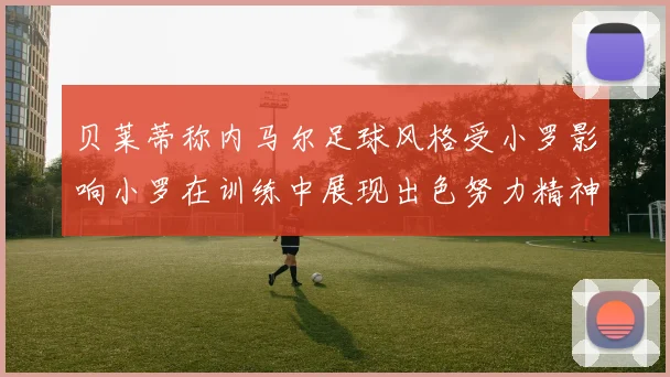 贝莱蒂称内马尔足球风格受小罗影响小罗在训练中展现出色努力精神