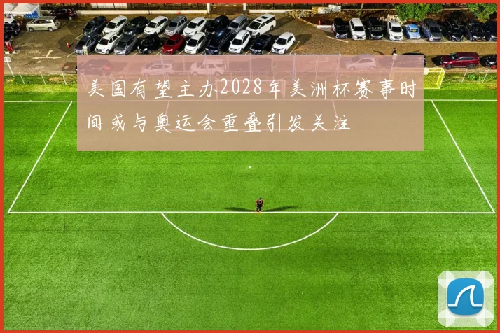 美国有望主办2028年美洲杯赛事时间或与奥运会重叠引发关注