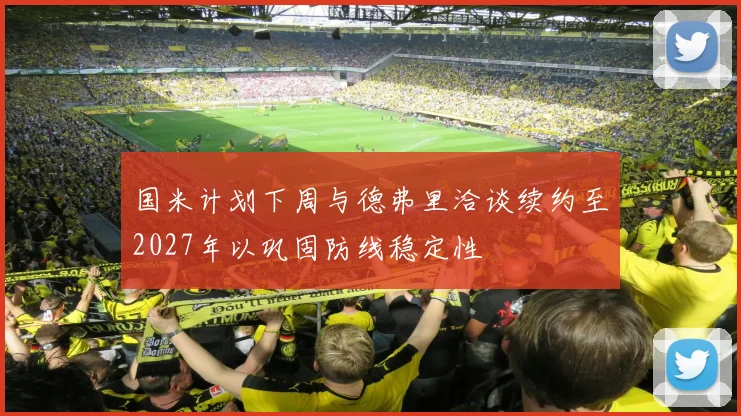 国米计划下周与德弗里洽谈续约至2027年以巩固防线稳定性