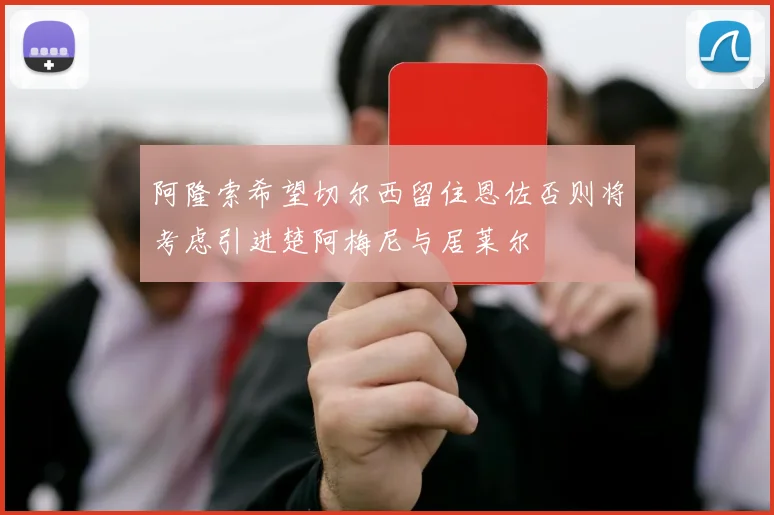 阿隆索希望切尔西留住恩佐否则将考虑引进楚阿梅尼与居莱尔