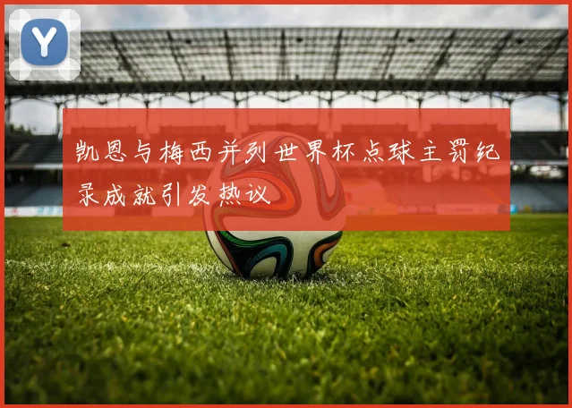 凯恩与梅西并列世界杯点球主罚纪录成就引发热议