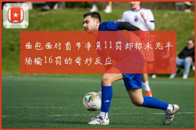 面包面对首节净负11罚却称未见半场输16罚的奇妙反应